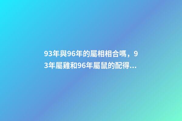 93年與96年的屬相相合嗎，93年屬雞和96年屬鼠的配得上嗎？來一先生 93年雞跟96年鼠合不合，請問1993男屬雞和1996年女屬鼠，兩人相-第1張-觀點-玄機派